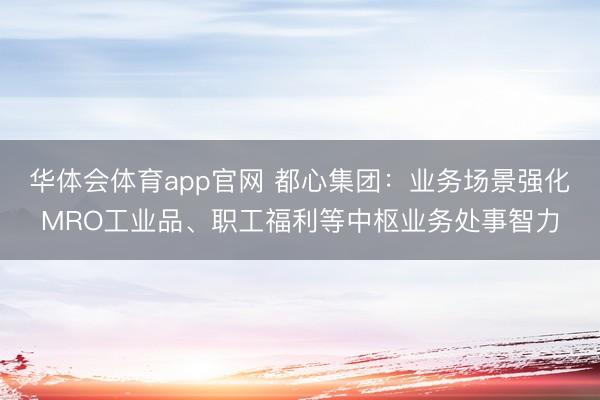华体会体育app官网 都心集团：业务场景强化MRO工业品、职工福利等中枢业务处事智力