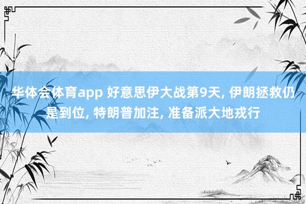 华体会体育app 好意思伊大战第9天, 伊朗拯救仍是到位, 特朗普加注, 准备派大地戎行