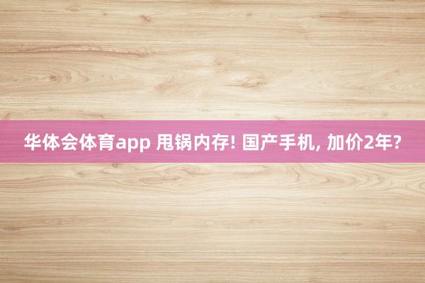 华体会体育app 甩锅内存! 国产手机, 加价2年?