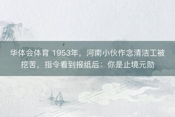 华体会体育 1953年，河南小伙作念清洁工被挖苦，指令看到报纸后：你是止境元勋