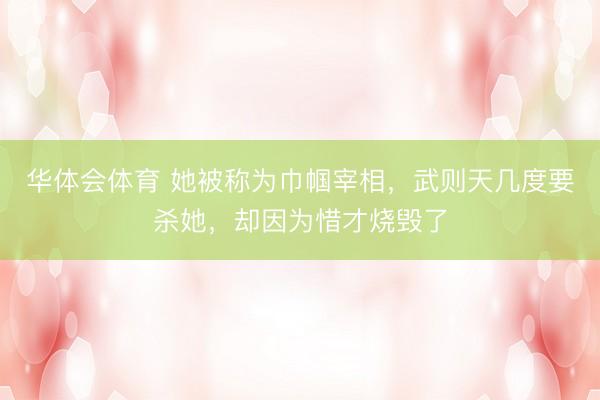 华体会体育 她被称为巾帼宰相，武则天几度要杀她，却因为惜才烧毁了