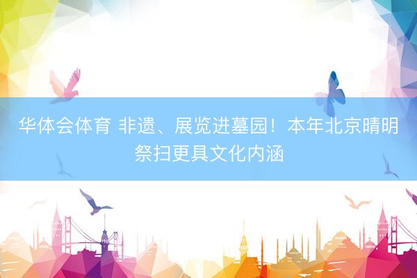 华体会体育 非遗、展览进墓园！本年北京晴明祭扫更具文化内涵