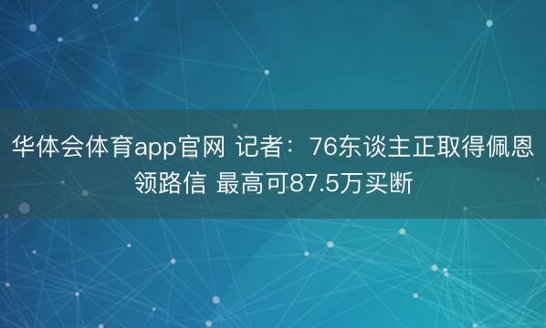 华体会体育app官网 记者：76东谈主正取得佩恩领路信 最高可87.5万买断