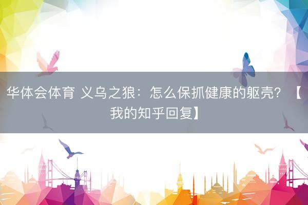 华体会体育 义乌之狼：怎么保抓健康的躯壳？【我的知乎回复】