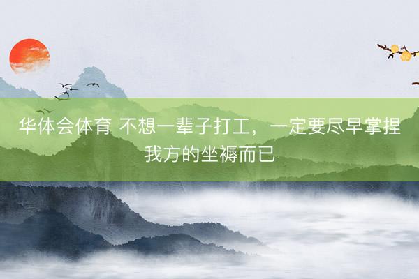 华体会体育 不想一辈子打工，一定要尽早掌捏我方的坐褥而已