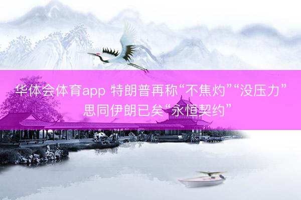 华体会体育app 特朗普再称“不焦灼”“没压力”　思同伊朗已矣“永恒契约”