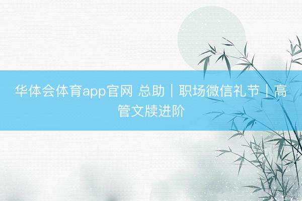 华体会体育app官网 总助｜职场微信礼节｜高管文牍进阶