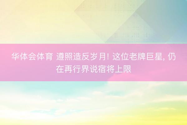 华体会体育 遵照造反岁月! 这位老牌巨星, 仍在再行界说宿将上限