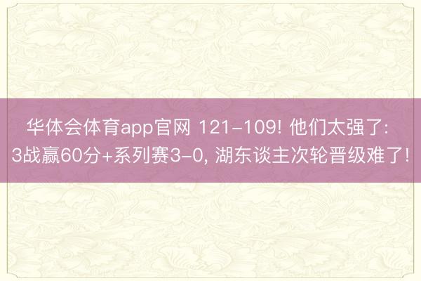 华体会体育app官网 121-109! 他们太强了: 3战赢60分+系列赛3-0, 湖东谈主次轮晋级难了!
