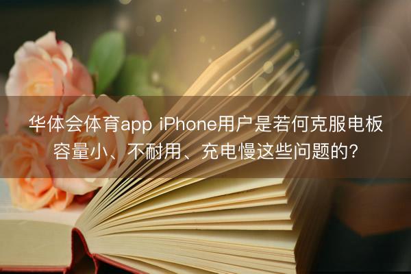 华体会体育app iPhone用户是若何克服电板容量小、不耐用、充电慢这些问题的?