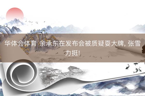 华体会体育 余承东在发布会被质疑耍大牌, 张雪力挺!