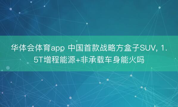华体会体育app 中国首款战略方盒子SUV, 1.5T增程能源+非承载车身能火吗
