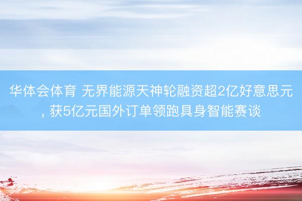 华体会体育 无界能源天神轮融资超2亿好意思元, 获5亿元国外订单领跑具身智能赛谈