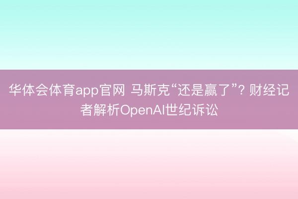 华体会体育app官网 马斯克“还是赢了”? 财经记者解析OpenAI世纪诉讼