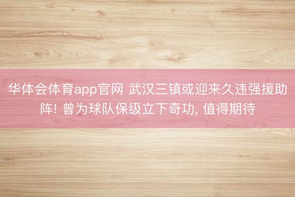 华体会体育app官网 武汉三镇或迎来久违强援助阵! 曾为球队保级立下奇功, 值得期待