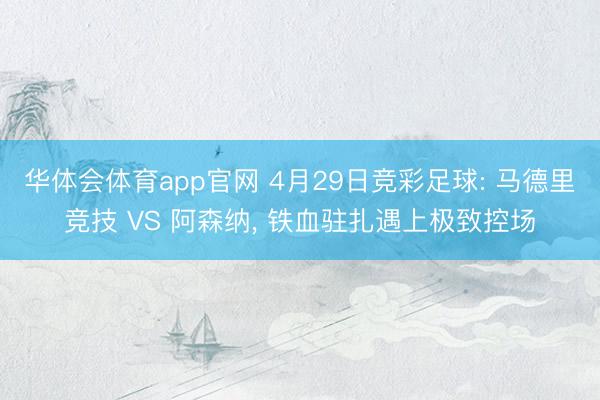 华体会体育app官网 4月29日竞彩足球: 马德里竞技 VS 阿森纳, 铁血驻扎遇上极致控场