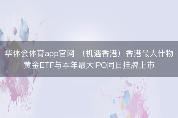 华体会体育app官网 （机遇香港）香港最大什物黄金ETF与本年最大IPO同日挂牌上市