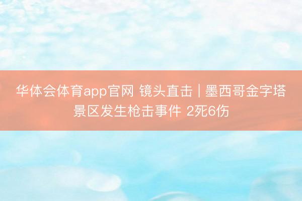 华体会体育app官网 镜头直击 | 墨西哥金字塔景区发生枪击事件 2死6伤