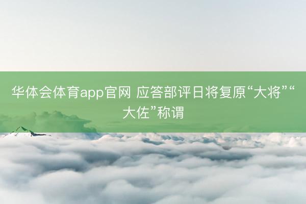华体会体育app官网 应答部评日将复原“大将”“大佐”称谓