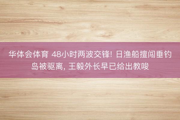 华体会体育 48小时两波交锋! 日渔船擅闯垂钓岛被驱离, 王毅外长早已给出教唆