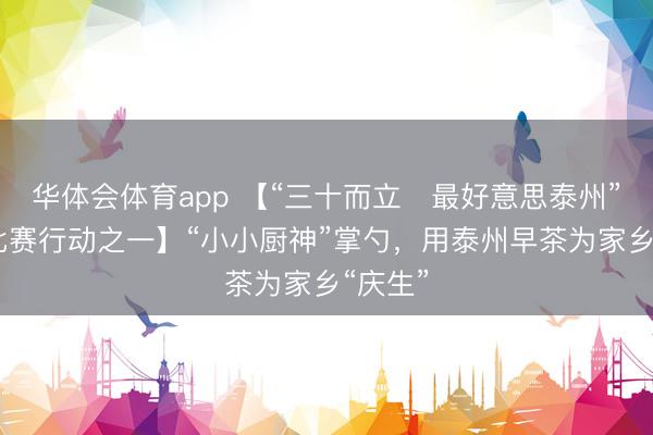 华体会体育app 【“三十而立・最好意思泰州” 系列比赛行动之一】“小小厨神”掌勺，用泰州早茶为家乡“庆生”