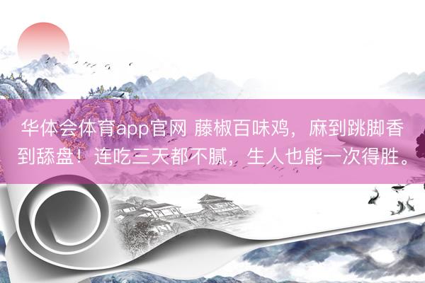 华体会体育app官网 藤椒百味鸡，麻到跳脚香到舔盘！连吃三天都不腻，生人也能一次得胜。