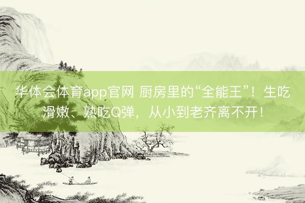 华体会体育app官网 厨房里的“全能王”！生吃滑嫩、熟吃Q弹，从小到老齐离不开！