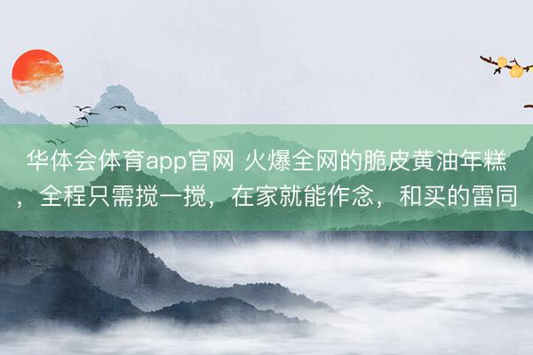 华体会体育app官网 火爆全网的脆皮黄油年糕，全程只需搅一搅，在家就能作念，和买的雷同
