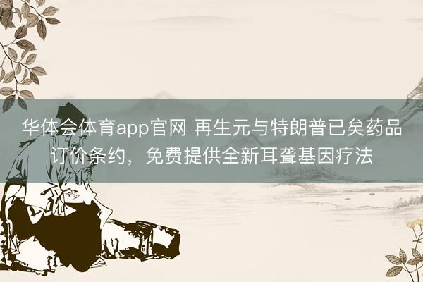 华体会体育app官网 再生元与特朗普已矣药品订价条约，免费提供全新耳聋基因疗法