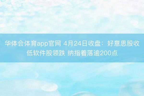 华体会体育app官网 4月24日收盘：好意思股收低软件股领跌 纳指着落逾200点